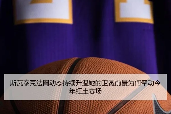 斯瓦泰克法网动态持续升温她的卫冕前景为何牵动今年红土赛场（ogzhenren）